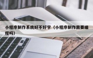 山南小程序制作系统好不好学（小程序制作需要编程吗）