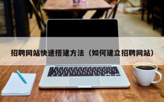 山南招聘网站快速搭建方法（如何建立招聘网站）