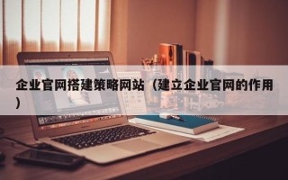山南企业官网搭建策略网站（建立企业官网的作用）
