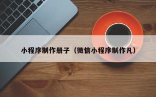 山南小程序制作册子（微信小程序制作凡）