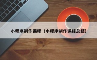 山南小程序制作课程（小程序制作课程总结）