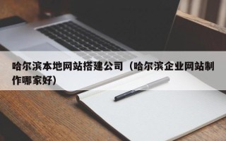 山南哈尔滨本地网站搭建公司（哈尔滨企业网站制作哪家好）