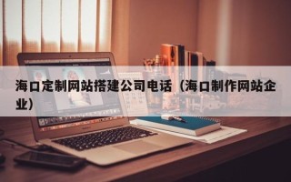 山南海口定制网站搭建公司电话（海口制作网站企业）