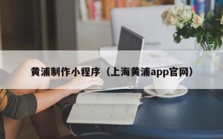 山南黄浦制作小程序（上海黄浦app官网）