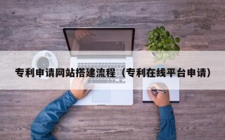 山南专利申请网站搭建流程（专利在线平台申请）