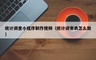 山南统计调查小程序制作视频（统计调查表怎么做）