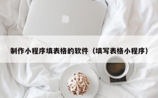 山南制作小程序填表格的软件（填写表格小程序）