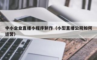 山南中小企业直播小程序制作（小型直播公司如何运营）