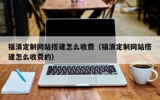 山南福清定制网站搭建怎么收费（福清定制网站搭建怎么收费的）