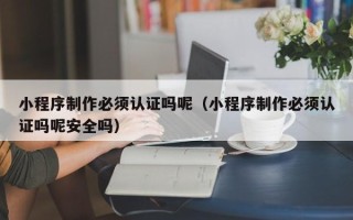 山南小程序制作必须认证吗呢（小程序制作必须认证吗呢安全吗）