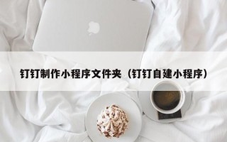 山南钉钉制作小程序文件夹（钉钉自建小程序）