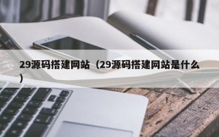 山南29源码搭建网站（29源码搭建网站是什么）
