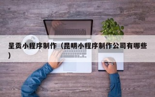 山南呈贡小程序制作（昆明小程序制作公司有哪些）