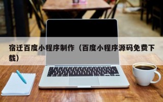 山南宿迁百度小程序制作（百度小程序源码免费下载）