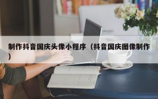 山南制作抖音国庆头像小程序（抖音国庆图像制作）