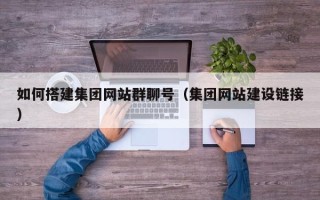 山南如何搭建集团网站群聊号（集团网站建设链接）