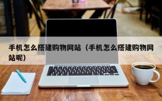 山南手机怎么搭建购物网站（手机怎么搭建购物网站呢）