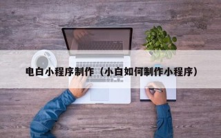 山南电白小程序制作（小白如何制作小程序）