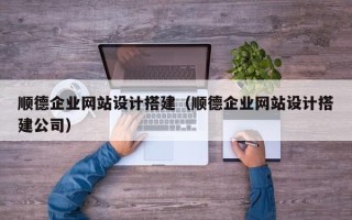 山南顺德企业网站设计搭建（顺德企业网站设计搭建公司）