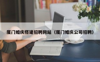 山南厦门婚庆搭建招聘网站（厦门婚庆公司招聘）