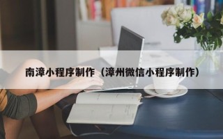 山南南漳小程序制作（漳州微信小程序制作）