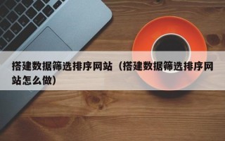 山南搭建数据筛选排序网站（搭建数据筛选排序网站怎么做）