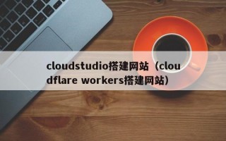 山南cloudstudio搭建网站（cloudflare workers搭建网站）