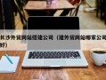 山南长沙外贸网站搭建公司（建外贸网站哪家公司好）