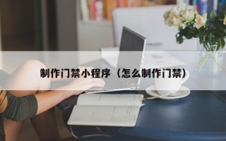 山南制作门禁小程序（怎么制作门禁）