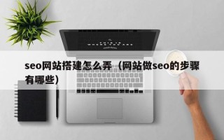 山南seo网站搭建怎么弄（网站做seo的步骤有哪些）